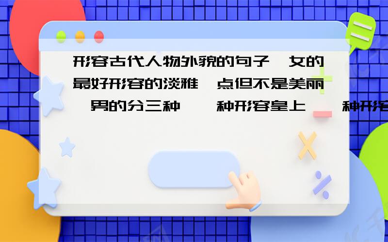 形容古代人物外貌的句子,女的最好形容的淡雅一点但不是美丽,男的分三种,一种形容皇上,一种形容王爷,一种形容黑帮.