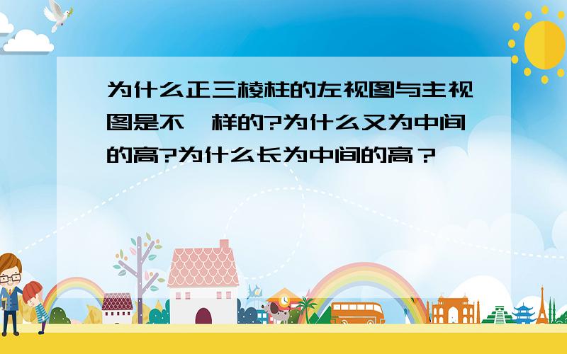 为什么正三棱柱的左视图与主视图是不一样的?为什么又为中间的高?为什么长为中间的高？