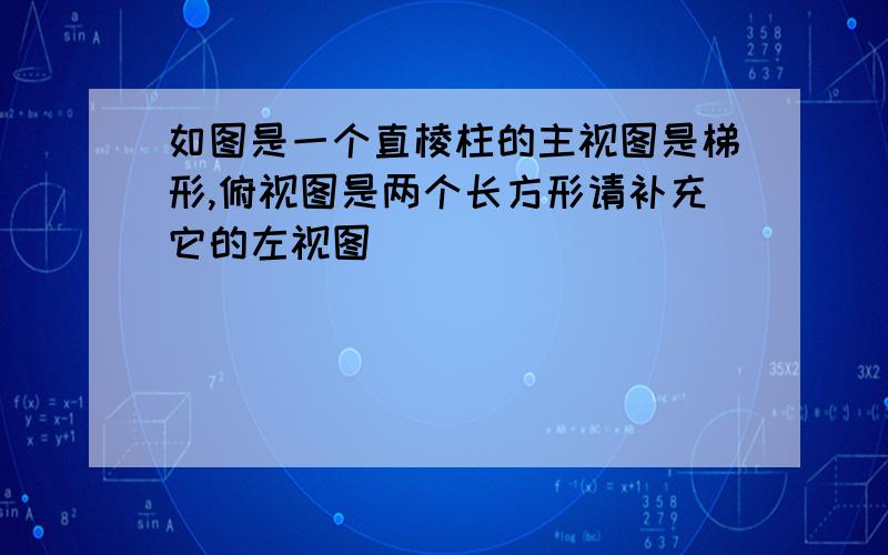 如图是一个直棱柱的主视图是梯形,俯视图是两个长方形请补充它的左视图