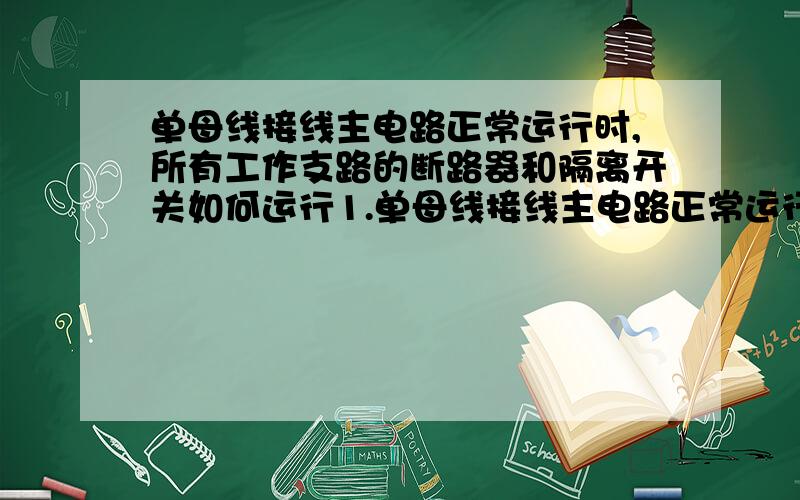 单母线接线主电路正常运行时,所有工作支路的断路器和隔离开关如何运行1.单母线接线主电路正常运行时( )A.所有工作支路的断路器和隔离开关闭合运行B.所有支路的断路器和隔离开关闭合运