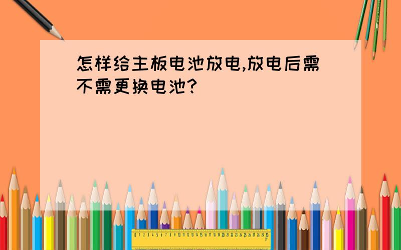 怎样给主板电池放电,放电后需不需更换电池?