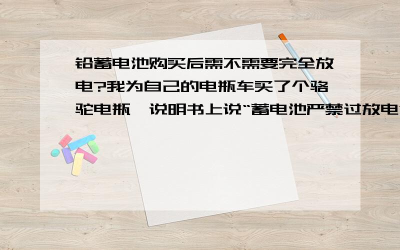 铅蓄电池购买后需不需要完全放电?我为自己的电瓶车买了个骆驼电瓶,说明书上说“蓄电池严禁过放电”,又说“经常不运行的应间隔一段时间做一次完全放电”,什么叫过放电?完全放点?完全