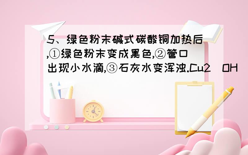 5、绿色粉末碱式碳酸铜加热后,①绿色粉末变成黑色,②管口出现小水滴,③石灰水变浑浊.Cu2(OH)2CO3—