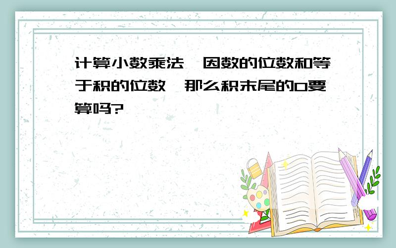 计算小数乘法,因数的位数和等于积的位数,那么积末尾的0要算吗?