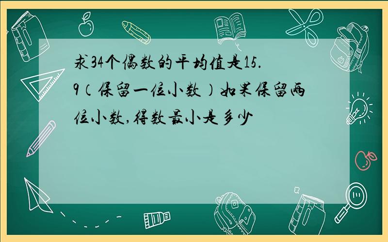 求34个偶数的平均值是15.9（保留一位小数）如果保留两位小数,得数最小是多少