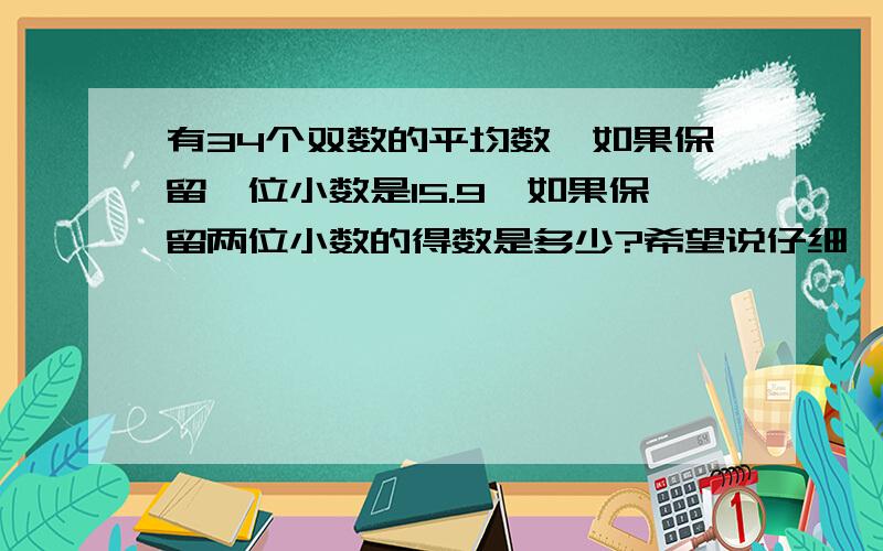 有34个双数的平均数,如果保留一位小数是15.9,如果保留两位小数的得数是多少?希望说仔细一点!