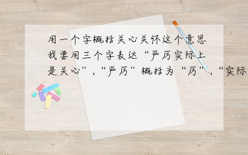 用一个字概括关心关怀这个意思我要用三个字表达“严厉实际上是关心”,“严厉”概括为“厉”,“实际上是”概括为“实”,怎么样?有无更好的?“关心”呢?