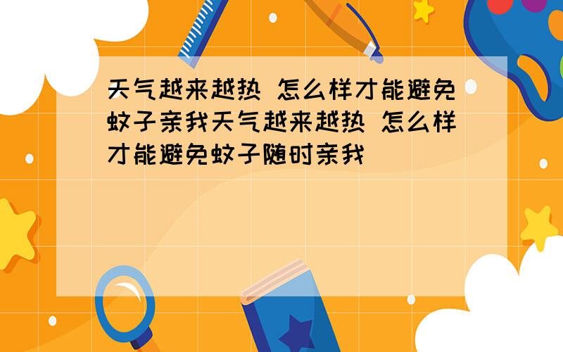 天气越来越热 怎么样才能避免蚊子亲我天气越来越热 怎么样才能避免蚊子随时亲我