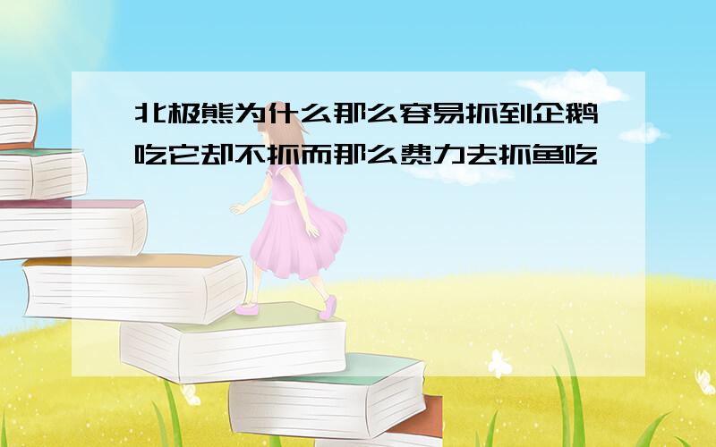 北极熊为什么那么容易抓到企鹅吃它却不抓而那么费力去抓鱼吃