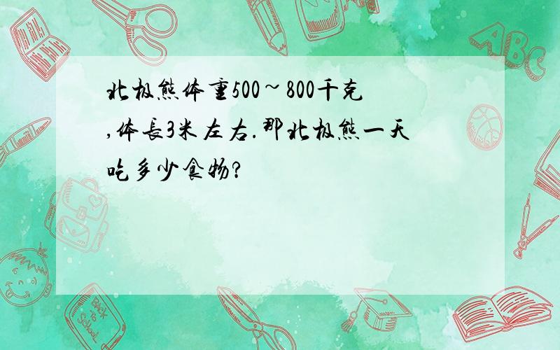 北极熊体重500~800千克,体长3米左右.那北极熊一天吃多少食物?