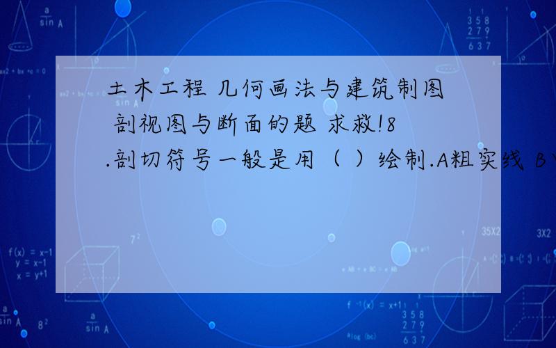 土木工程 几何画法与建筑制图 剖视图与断面的题 求救!8.剖切符号一般是用（ ）绘制.A粗实线 B中粗实线 C细实线 D波浪线 9.下列有关局部剖的说法不正确有（ ）A没有剖切的部分按外形投影