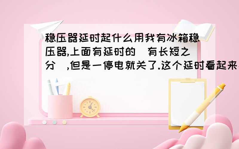 稳压器延时起什么用我有冰箱稳压器,上面有延时的（有长短之分）,但是一停电就关了.这个延时看起来不起作用.我对电器不懂,请教一下稳压器的延时在实际运用发挥什么作用?