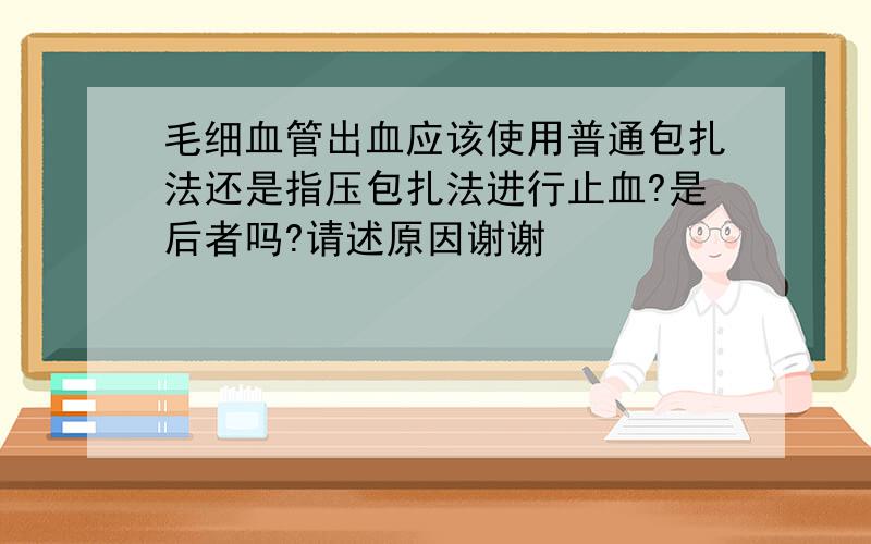 毛细血管出血应该使用普通包扎法还是指压包扎法进行止血?是后者吗?请述原因谢谢