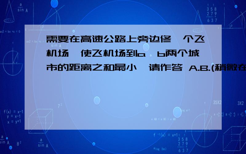 需要在高速公路上旁边修一个飞机场,使飞机场到a,b两个城市的距离之和最小,请作答 A.B.(稍微在上）A,B下横