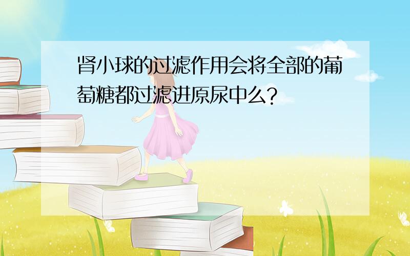 肾小球的过滤作用会将全部的葡萄糖都过滤进原尿中么?