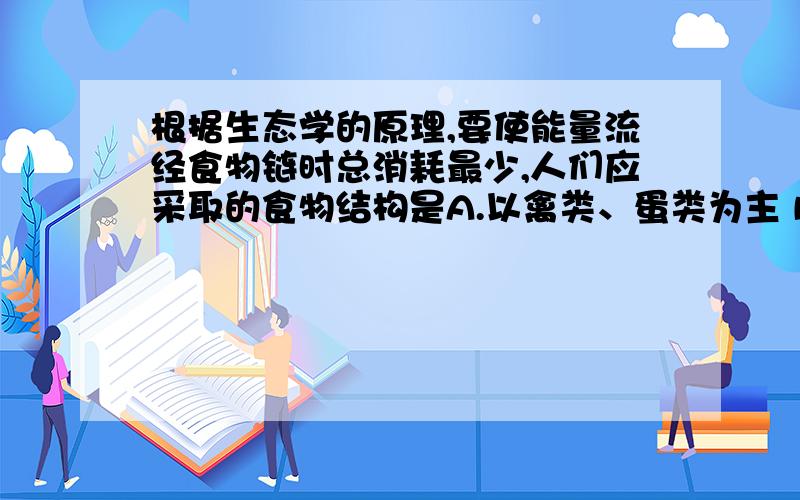 根据生态学的原理,要使能量流经食物链时总消耗最少,人们应采取的食物结构是A.以禽类、蛋类为主 B.以淡水养殖的鱼虾为主 C.以谷物和植物蛋白为主 D.以猪肉等家畜的肉类为主