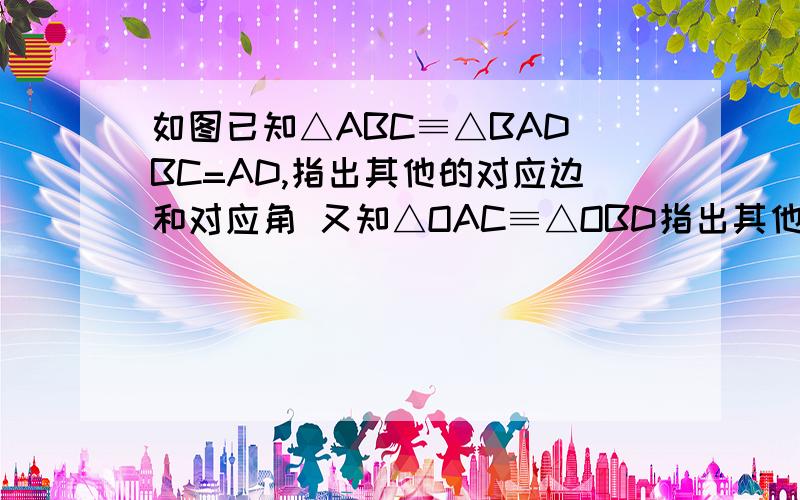 如图已知△ABC≡△BAD BC=AD,指出其他的对应边和对应角 又知△OAC≡△OBD指出其他的对应边和对应角