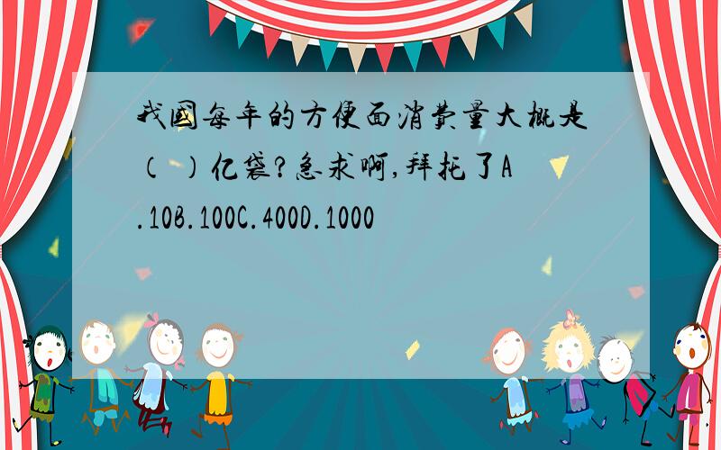 我国每年的方便面消费量大概是（ ）亿袋?急求啊,拜托了A.10B.100C.400D.1000