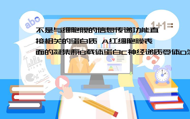 不是与细胞膜的信息传递功能直接相关的蛋白质 A红细胞膜表面的凝集原B载体蛋白C神经递质受体D激素受体