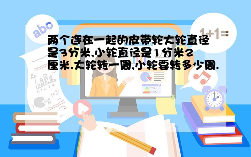 两个连在一起的皮带轮大轮直径是3分米,小轮直径是1分米2厘米.大轮转一周,小轮要转多少周.