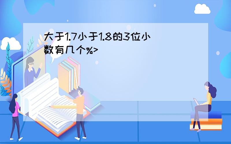 大于1.7小于1.8的3位小数有几个%>_