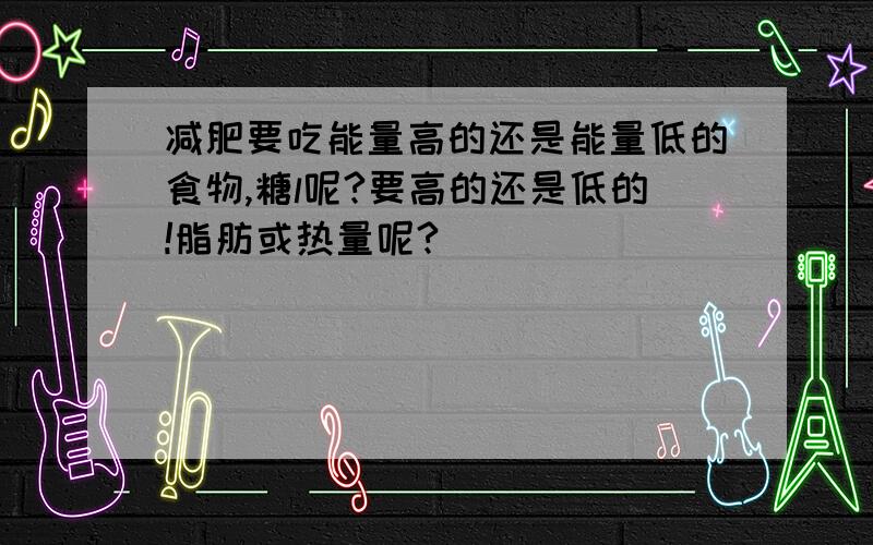 减肥要吃能量高的还是能量低的食物,糖l呢?要高的还是低的!脂肪或热量呢?