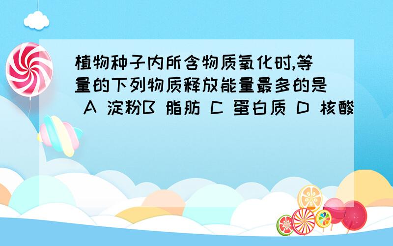 植物种子内所含物质氧化时,等量的下列物质释放能量最多的是 A 淀粉B 脂肪 C 蛋白质 D 核酸