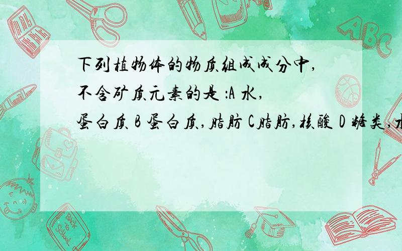 下列植物体的物质组成成分中,不含矿质元素的是 ：A 水,蛋白质 B 蛋白质,脂肪 C脂肪,核酸 D 糖类,水