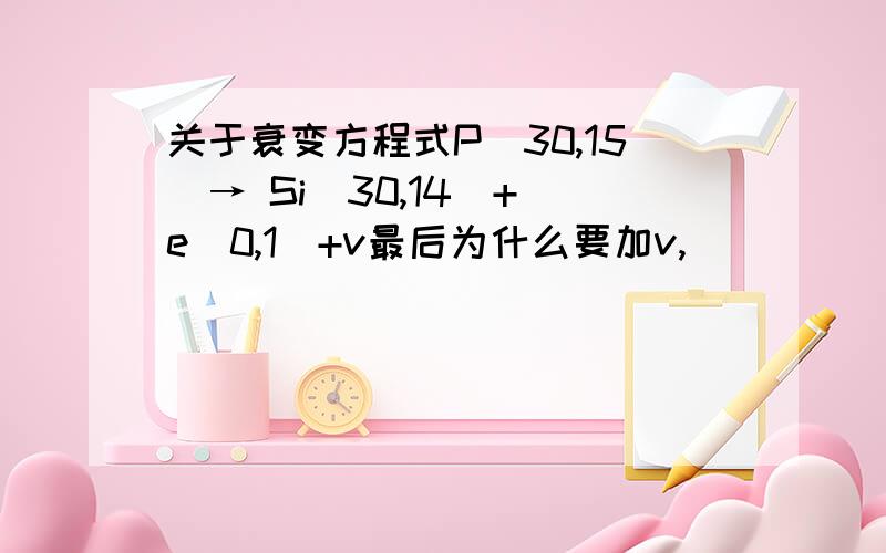 关于衰变方程式P（30,15）→ Si（30,14）+ e（0,1）+v最后为什么要加v,