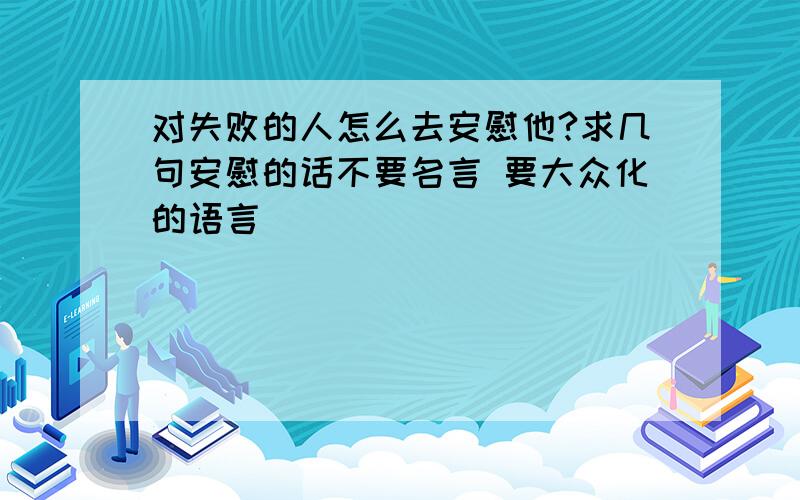 对失败的人怎么去安慰他?求几句安慰的话不要名言 要大众化的语言