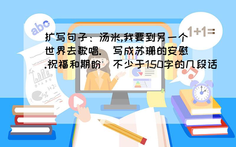 扩写句子：汤米,我要到另一个世界去歌唱.（写成苏珊的安慰.祝福和期盼）不少于150字的几段话