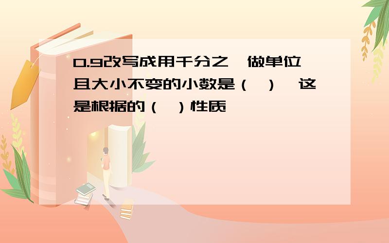 0.9改写成用千分之一做单位且大小不变的小数是（ ）,这是根据的（ ）性质