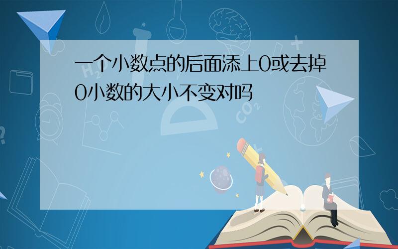 一个小数点的后面添上0或去掉0小数的大小不变对吗