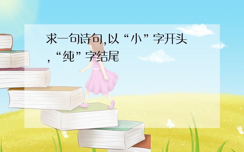 求一句诗句,以“小”字开头 ,“纯”字结尾