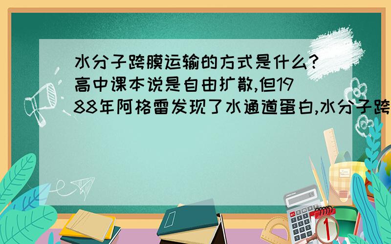 水分子跨膜运输的方式是什么?高中课本说是自由扩散,但1988年阿格雷发现了水通道蛋白,水分子跨膜运输需要水通道蛋白,这么说水分子跨膜运输属于协助扩散?到底哪种说法比较科学?