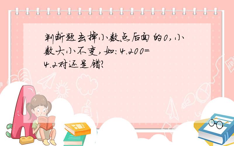 判断题去掉小数点后面的0,小数大小不变,如:4.200=4.2对还是错?