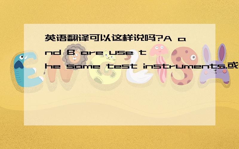 英语翻译可以这样说吗?A and B are use the same test instruments.或者这样说吗?the same test instruments are used to test A and B.