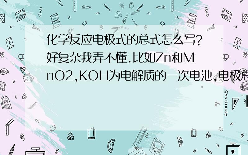 化学反应电极式的总式怎么写?好复杂我弄不懂.比如Zn和MnO2,KOH为电解质的一次电池,电极总式怎么写,写这些的时候要考虑什么?