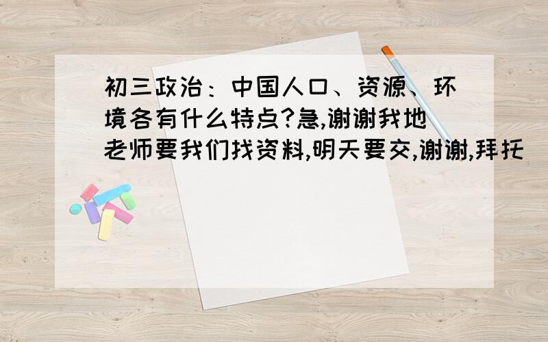 初三政治：中国人口、资源、环境各有什么特点?急,谢谢我地老师要我们找资料,明天要交,谢谢,拜托