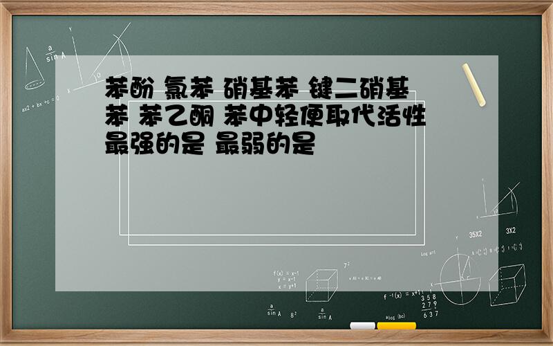 苯酚 氯苯 硝基苯 键二硝基苯 苯乙酮 苯中轻便取代活性最强的是 最弱的是