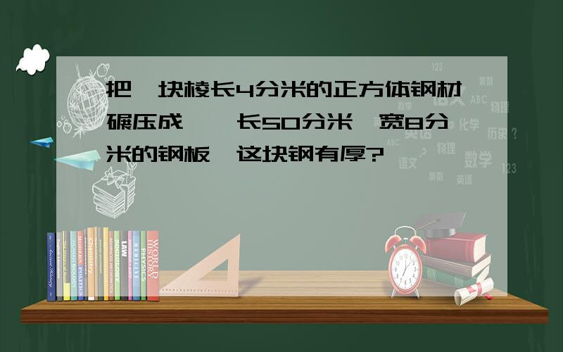 把一块棱长4分米的正方体钢材碾压成一抉长50分米,宽8分米的钢板,这块钢有厚?