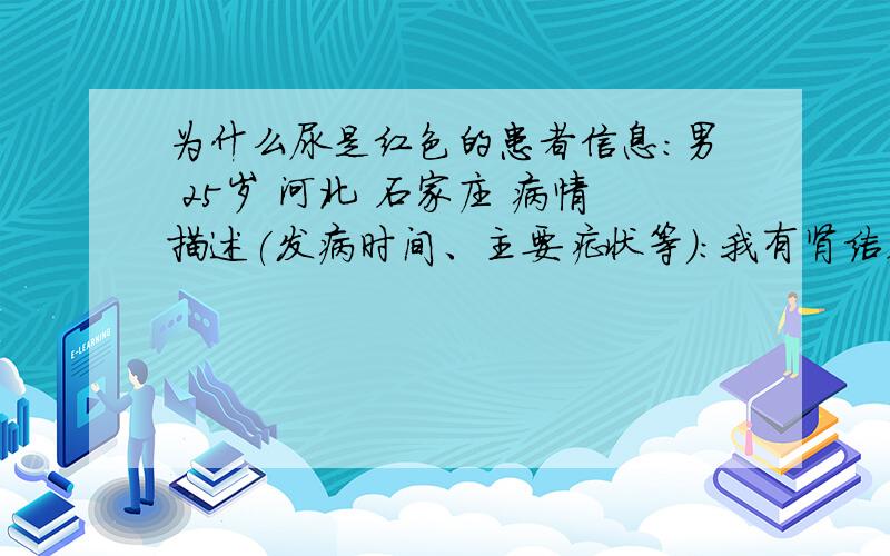 为什么尿是红色的患者信息：男 25岁 河北 石家庄 病情描述(发病时间、主要症状等)：我有肾结石用激光激了 后来复查说还有小石头 现在在家每天喝排石颗粒 复查后小便颜色正常 今天尿竟