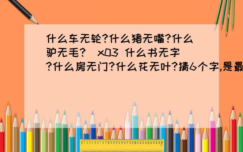 什么车无轮?什么猪无嘴?什么驴无毛?\x03 什么书无字?什么房无门?什么花无叶?猜6个字,是最浪漫的一句话.