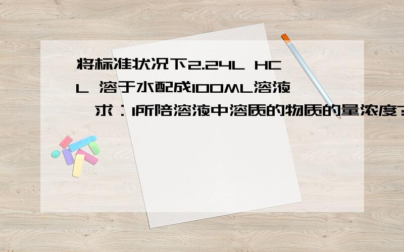 将标准状况下2.24L HCL 溶于水配成100ML溶液,求：1所陪溶液中溶质的物质的量浓度?2若将该溶液与足量的NAOH溶液反应,可生成NACL多少克?