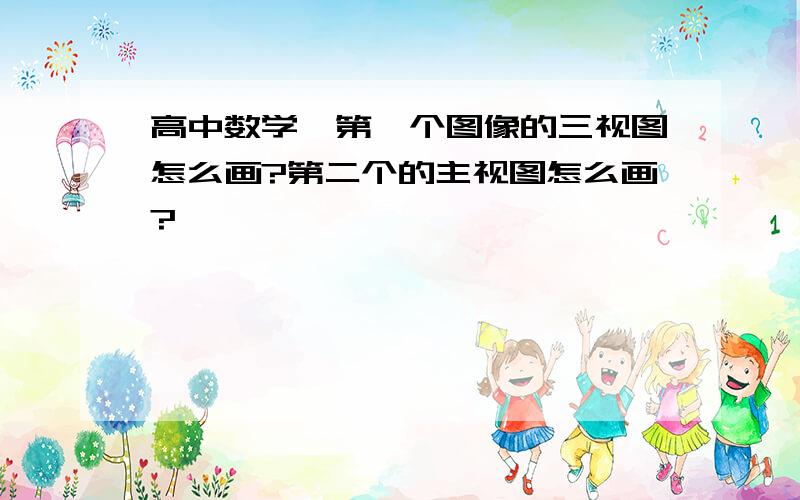 高中数学,第一个图像的三视图怎么画?第二个的主视图怎么画?