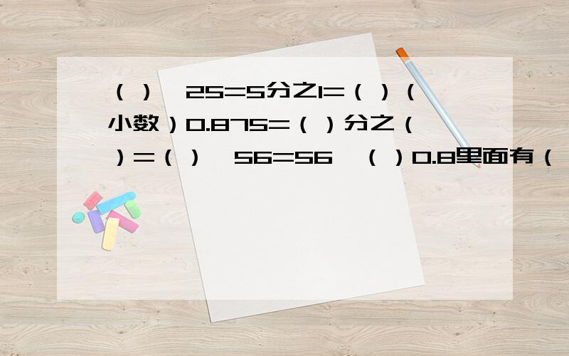 （）÷25=5分之1=（）（小数）0.875=（）分之（）=（）÷56=56÷（）0.8里面有（）个5分之1 ,有（）个15分之12又8分之1=1又（）分之（）