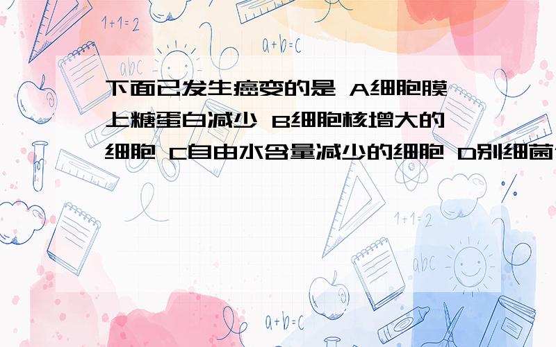 下面已发生癌变的是 A细胞膜上糖蛋白减少 B细胞核增大的细胞 C自由水含量减少的细胞 D别细菌侵染的细胞