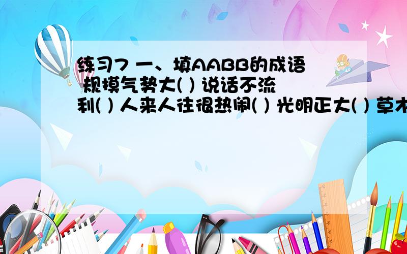 练习7 一、填AABB的成语 规摸气势大( ) 说话不流利( ) 人来人往很热闹( ) 光明正大( ) 草木长得好( ) 行动急好的话给他|她分行动不行当( ) 二、按要求写出你平时积累的格言、警句、名言、谚