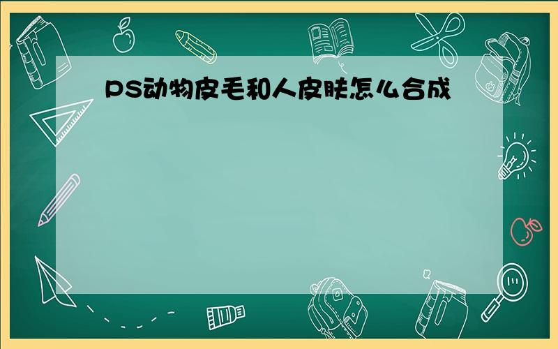 PS动物皮毛和人皮肤怎么合成