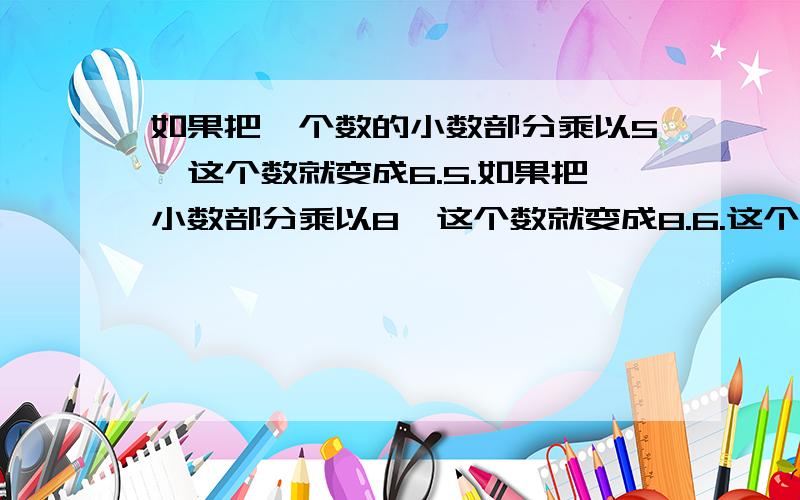 如果把一个数的小数部分乘以5,这个数就变成6.5.如果把小数部分乘以8,这个数就变成8.6.这个数是几?答对问题有赏